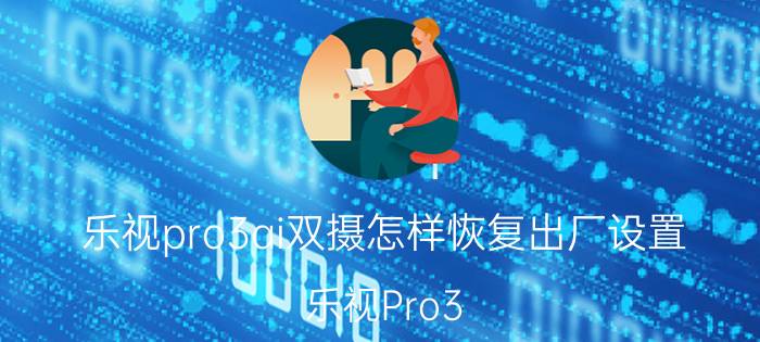 乐视pro3ai双摄怎样恢复出厂设置 乐视Pro3 AI双摄恢复出厂设置步骤